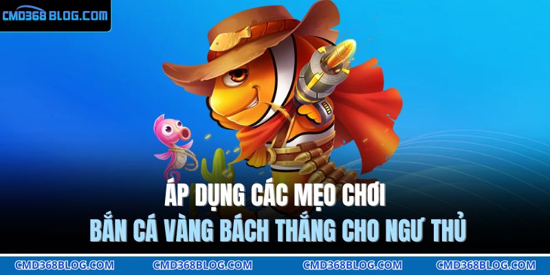 Áp dụng các mẹo chơi bắn cá vàng bách thắng cho ngư thủ