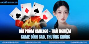 Bài Phỏm CMD368 - Trải Nghiệm Game Đỉnh Cao, Thưởng Khủng 4 bài Phỏm CMD368