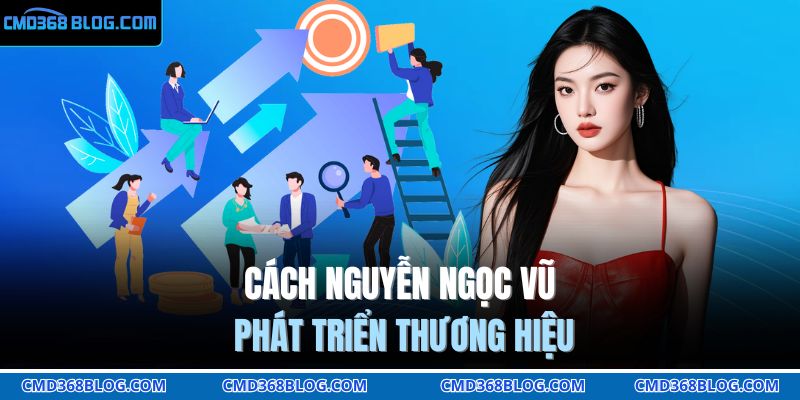 Cách Nguyễn Ngọc Vũ phát triển thương hiệu