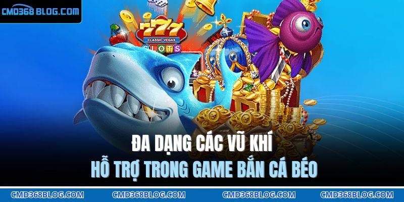 Đa dạng các vũ khí hỗ trợ trong game bắn cá béo 