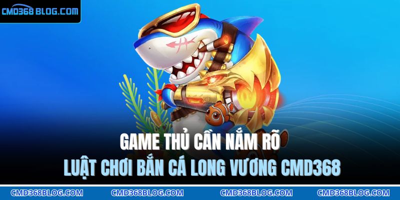 Game thủ cần nắm rõ luật chơi bắn cá long vương CMD368