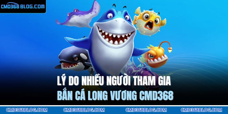 Lý do nhiều người tham gia bắn cá long vương CMD368
