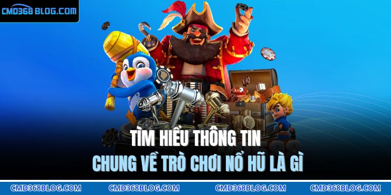 Tìm hiểu thông tin chung về trò chơi nổ hũ là gì