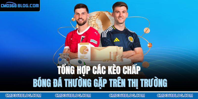Kèo Chấp Bóng Đá - Hình Thức Giải Trí Cực Hấp Dẫn Tại CMD368 4 Tổng hợp các kèo chấp bóng đá thường gặp trên thị trường